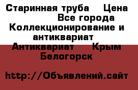 Старинная труба  › Цена ­ 20 000 - Все города Коллекционирование и антиквариат » Антиквариат   . Крым,Белогорск